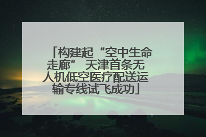 构建起“空中生命走廊” 天津首条无人机低空医疗配送运输专线试飞成功