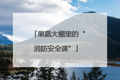 果蔬大棚里的“消防安全课”