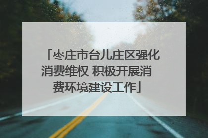枣庄市台儿庄区强化消费维权 积极开展消费环境建设工作