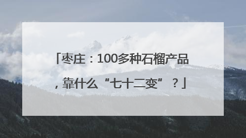 枣庄：100多种石榴产品，靠什么“七十二变”？