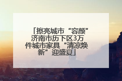 擦亮城市“容颜” 济南市历下区3万件城市家具“清凉焕新”迎盛夏