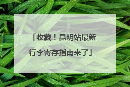 收藏！昆明站最新行李寄存指南来了