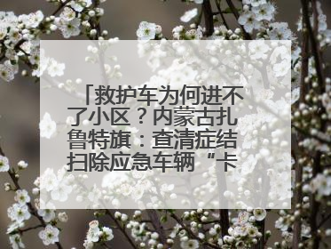 救护车为何进不了小区？内蒙古扎鲁特旗：查清症结扫除应急车辆“卡杆”障碍