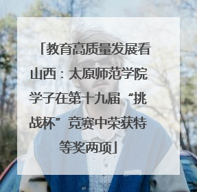 教育高质量发展看山西：太原师范学院学子在第十九届“挑战杯”竞赛中荣获特等奖两项