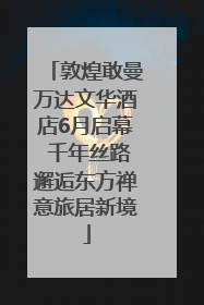 敦煌敢曼万达文华酒店6月启幕 千年丝路邂逅东方禅意旅居新境