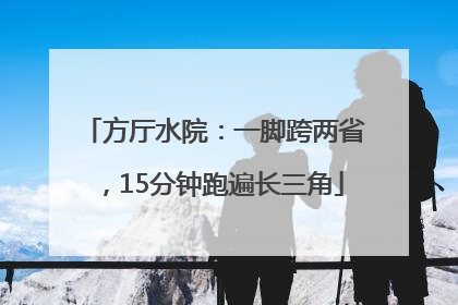 方厅水院：一脚跨两省，15分钟跑遍长三角