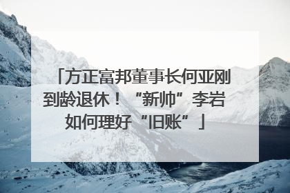 方正富邦董事长何亚刚到龄退休！“新帅”李岩如何理好“旧账”