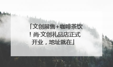 文创展售+咖啡茶饮！尚·文创礼品店正式开业，地址就在