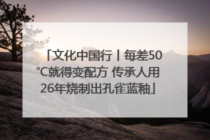 文化中国行丨每差50℃就得变配方 传承人用26年烧制出孔雀蓝釉