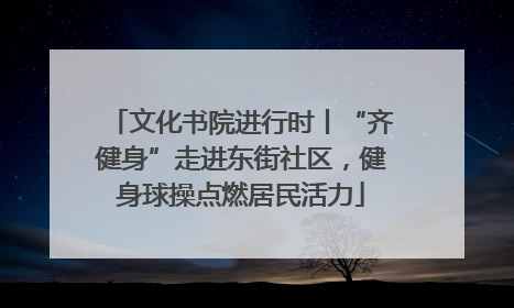 文化书院进行时丨“齐健身”走进东街社区，健身球操点燃居民活力