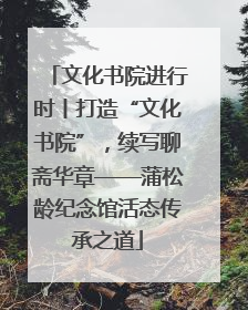 文化书院进行时丨打造“文化书院”，续写聊斋华章——蒲松龄纪念馆活态传承之道