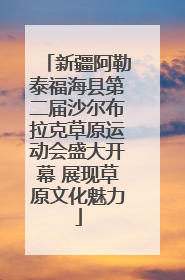 新疆阿勒泰福海县第二届沙尔布拉克草原运动会盛大开幕 展现草原文化魅力