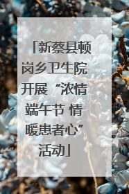新蔡县顿岗乡卫生院开展“浓情端午节 情暖患者心”活动