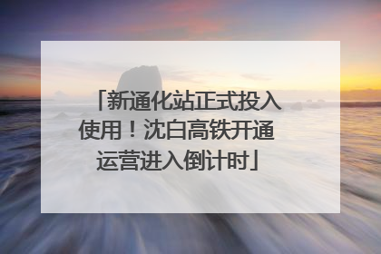 新通化站正式投入使用！沈白高铁开通运营进入倒计时