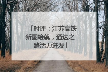 时评：江苏高铁新图绘就，通达之路活力迸发