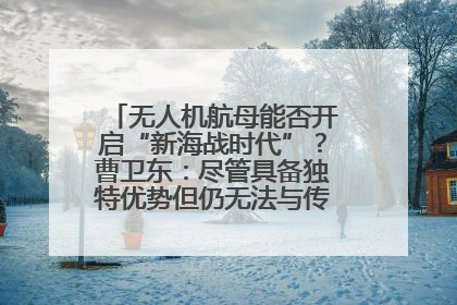 无人机航母能否开启“新海战时代”？曹卫东：尽管具备独特优势但仍无法与传统航母相提并论