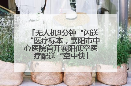 无人机9分钟“闪送“医疗标本，襄阳市中心医院首开襄阳低空医疗配送“空中快