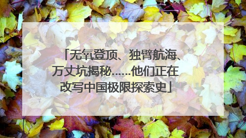 无氧登顶、独臂航海、万丈坑揭秘……他们正在改写中国极限探索史
