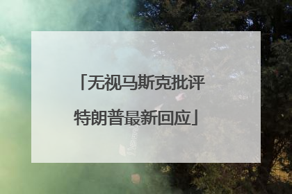 无视马斯克批评 特朗普最新回应