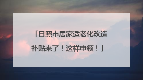 日照市居家适老化改造补贴来了！这样申领！
