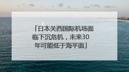 日本关西国际机场面临下沉危机，未来30年可能低于海平面