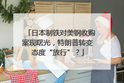 日本制铁对美钢收购案现曙光，特朗普转变态度“放行”？