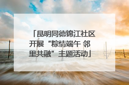 昆明同德锦江社区开展“粽情端午 邻里共融”主题活动