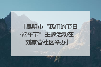 昆明市“我们的节日·端午节”主题活动在刘家营社区举办
