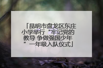 昆明市盘龙区东庄小学举行“牢记党的教导 争做强国少年”一年级入队仪式