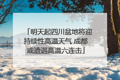 明天起四川盆地将迎持续性高温天气 成都或遭遇高温六连击