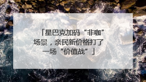 星巴克加码“非咖”场景，亲民新价格打了一场“价值战”