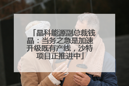 晶科能源副总裁钱晶：当务之急是加速升级既有产线，沙特项目正推进中