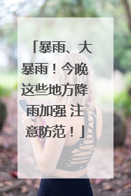 暴雨、大暴雨！今晚这些地方降雨加强 注意防范！