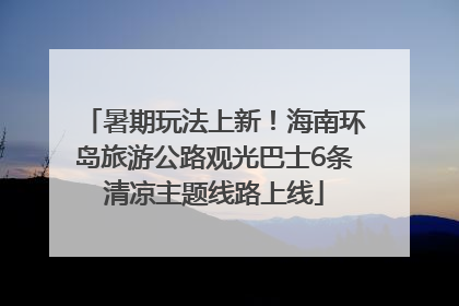暑期玩法上新！海南环岛旅游公路观光巴士6条清凉主题线路上线