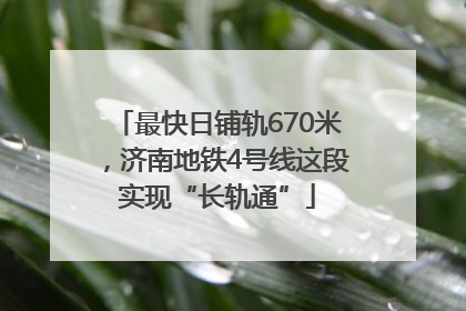 最快日铺轨670米，济南地铁4号线这段实现“长轨通”
