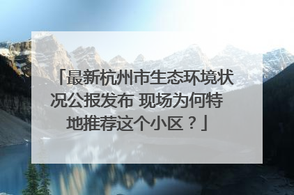 最新杭州市生态环境状况公报发布 现场为何特地推荐这个小区？