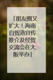 朋友圈又扩大！海南自贸港宣传推介及经贸交流会在大阪举办