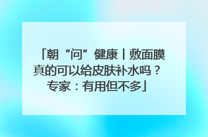 朝“问”健康丨敷面膜真的可以给皮肤补水吗？专家：有用但不多