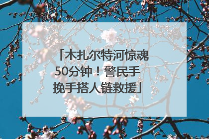 木扎尔特河惊魂50分钟！警民手挽手搭人链救援