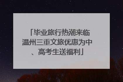 毕业旅行热潮来临 温州三重文旅优惠为中、高考生送福利
