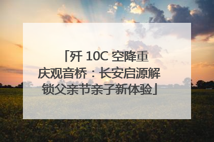 歼 10C 空降重庆观音桥：长安启源解锁父亲节亲子新体验