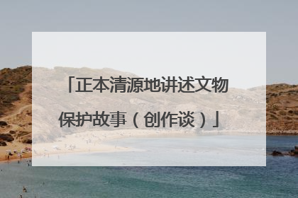 正本清源地讲述文物保护故事（创作谈）