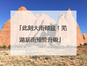 此刻大雨倾盆！芜湖暴雨预警升级