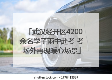 武汉经开区4200余名学子雨中赴考 考场外再现暖心场景