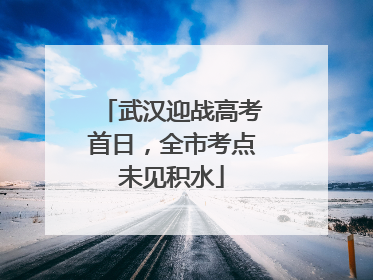 武汉迎战高考首日，全市考点未见积水