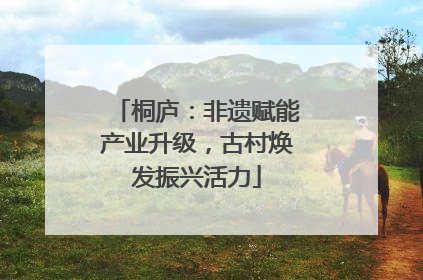 桐庐：非遗赋能产业升级，古村焕发振兴活力