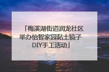 梅溪湖街道润龙社区举办怡智家园黏土镜子DIY手工活动