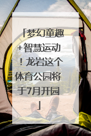 梦幻童趣+智慧运动！龙岩这个体育公园将于7月开园