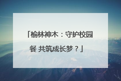 榆林神木：守护校园餐 共筑成长梦？