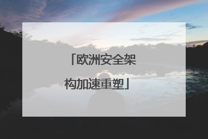 欧洲安全架构加速重塑